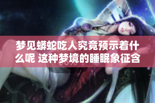 梦见蟒蛇吃人究竟预示着什么呢 这种梦境的睡眠象征含义是什么