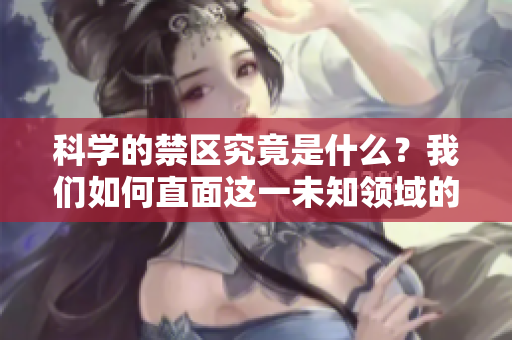 科学的禁区究竟是什么？我们如何直面这一未知领域的挑战？