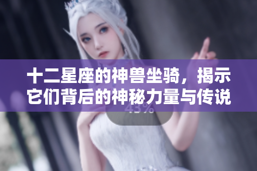十二星座的神兽坐骑，揭示它们背后的神秘力量与传说