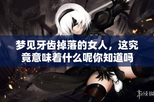 梦见牙齿掉落的女人，这究竟意味着什么呢你知道吗