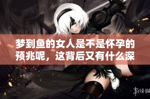 梦到鱼的女人是不是怀孕的预兆呢，这背后又有什么深意呢