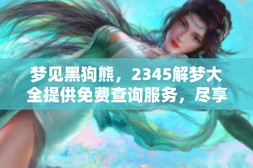 梦见黑狗熊，2345解梦大全提供免费查询服务，尽享梦境解析乐趣