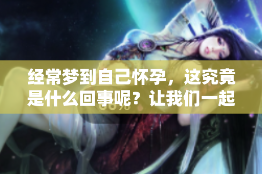 经常梦到自己怀孕，这究竟是什么回事呢？让我们一起来探讨一下。