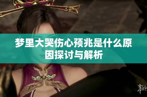梦里大哭伤心预兆是什么原因探讨与解析