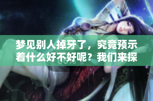 梦见别人掉牙了，究竟预示着什么好不好呢？我们来探讨一下这个梦的含义。