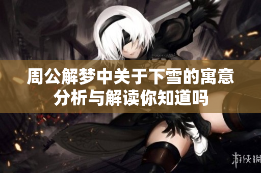 周公解梦中关于下雪的寓意分析与解读你知道吗