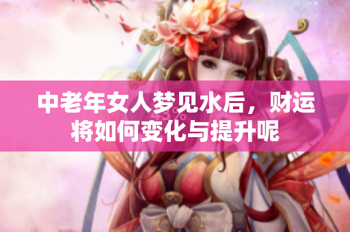 中老年女人梦见水后，财运将如何变化与提升呢