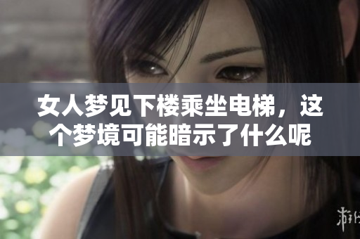 女人梦见下楼乘坐电梯，这个梦境可能暗示了什么呢