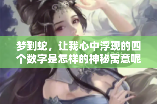 梦到蛇，让我心中浮现的四个数字是怎样的神秘寓意呢