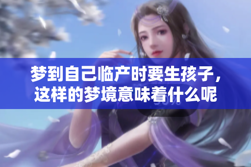 梦到自己临产时要生孩子，这样的梦境意味着什么呢