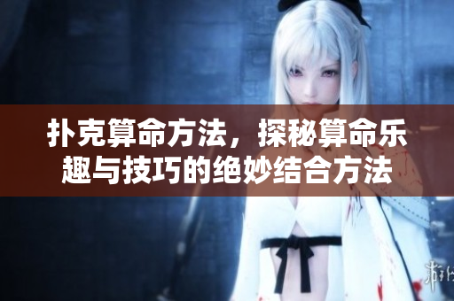 扑克算命方法，探秘算命乐趣与技巧的绝妙结合方法