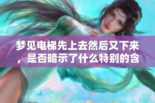 梦见电梯先上去然后又下来，是否暗示了什么特别的含义呢