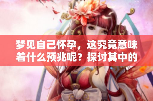 梦见自己怀孕，这究竟意味着什么预兆呢？探讨其中的深层含义。
