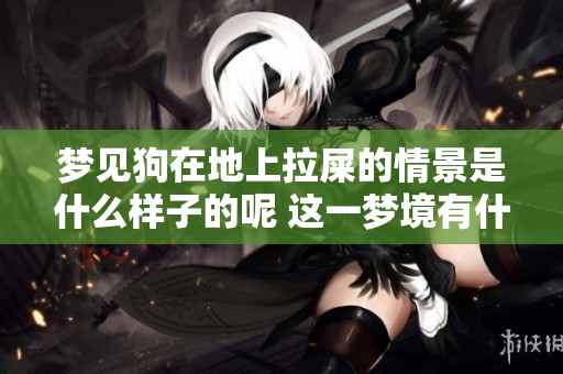 梦见狗在地上拉屎的情景是什么样子的呢 这一梦境有什么特别的含义吗