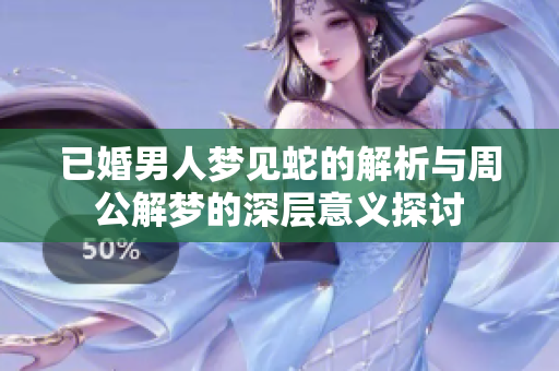 已婚男人梦见蛇的解析与周公解梦的深层意义探讨