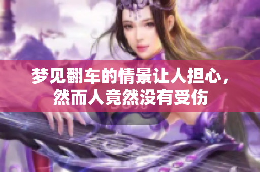 梦见翻车的情景让人担心，然而人竟然没有受伤