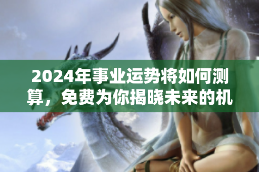 2024年事业运势将如何测算，免费为你揭晓未来的机会与挑战