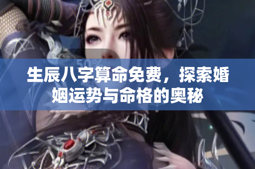 生辰八字算命免费，探索婚姻运势与命格的奥秘