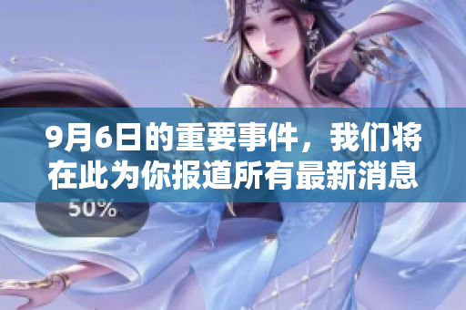 9月6日的重要事件，我们将在此为你报道所有最新消息与动态。