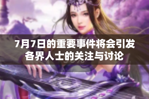 7月7日的重要事件将会引发各界人士的关注与讨论