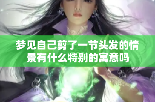 梦见自己剪了一节头发的情景有什么特别的寓意吗