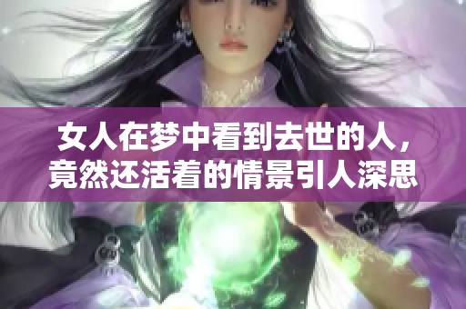 女人在梦中看到去世的人，竟然还活着的情景引人深思