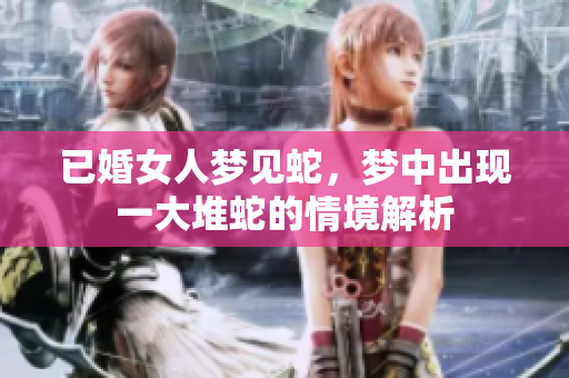 已婚女人梦见蛇，梦中出现一大堆蛇的情境解析