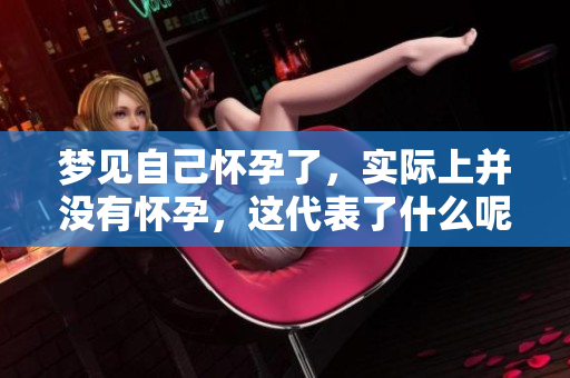 梦见自己怀孕了，实际上并没有怀孕，这代表了什么呢