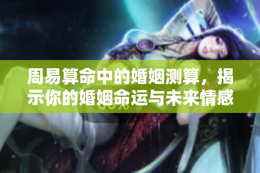 周易算命中的婚姻测算，揭示你的婚姻命运与未来情感走向