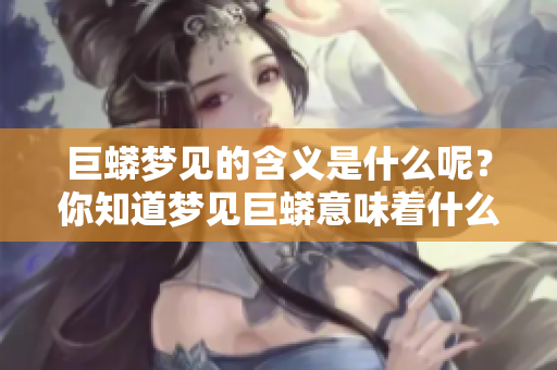 巨蟒梦见的含义是什么呢？你知道梦见巨蟒意味着什么吗