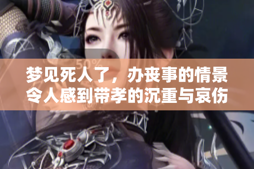 梦见死人了，办丧事的情景令人感到带孝的沉重与哀伤