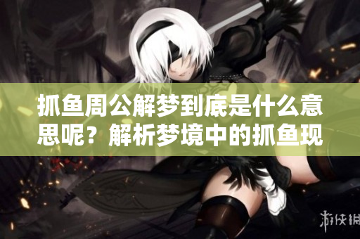 抓鱼周公解梦到底是什么意思呢？解析梦境中的抓鱼现象与其寓意