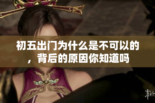 初五出门为什么是不可以的，背后的原因你知道吗