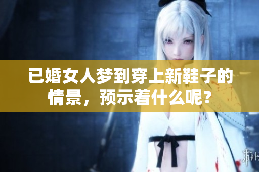 已婚女人梦到穿上新鞋子的情景，预示着什么呢？