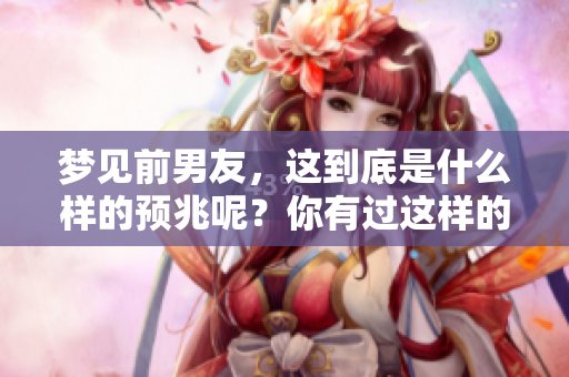 梦见前男友，这到底是什么样的预兆呢？你有过这样的梦吗？