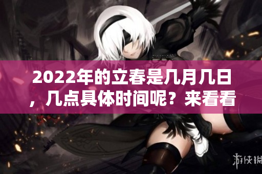 2022年的立春是几月几日，几点具体时间呢？来看看详细的答案吧！