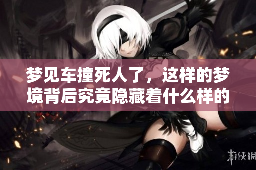 梦见车撞死人了，这样的梦境背后究竟隐藏着什么样的含义呢