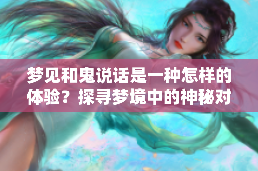 梦见和鬼说话是一种怎样的体验？探寻梦境中的神秘对话意义