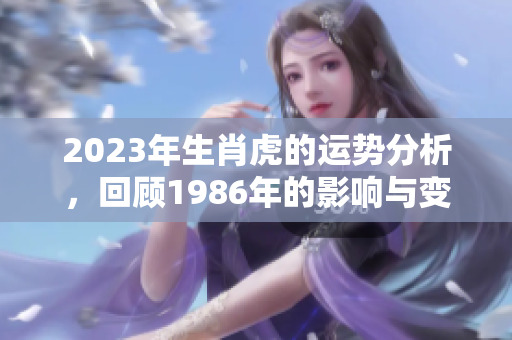 2023年生肖虎的运势分析，回顾1986年的影响与变化