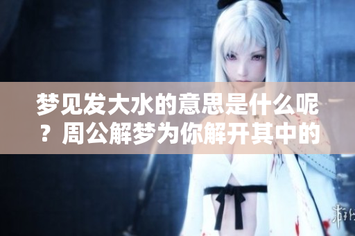 梦见发大水的意思是什么呢？周公解梦为你解开其中的奥秘！