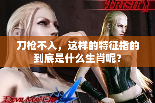 刀枪不入，这样的特征指的到底是什么生肖呢？