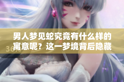 男人梦见蛇究竟有什么样的寓意呢？这一梦境背后隐藏着哪些深意？