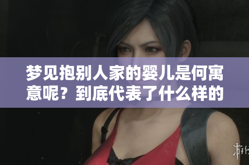 梦见抱别人家的婴儿是何寓意呢？到底代表了什么样的深层含义？