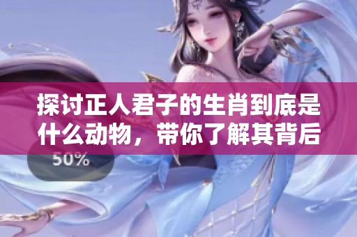 探讨正人君子的生肖到底是什么动物，带你了解其背后的深意和传说。