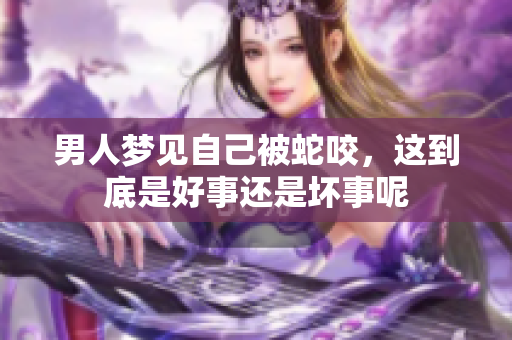 男人梦见自己被蛇咬，这到底是好事还是坏事呢