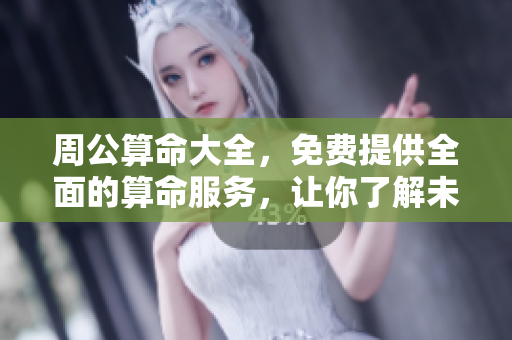 周公算命大全，免费提供全面的算命服务，让你了解未来运势