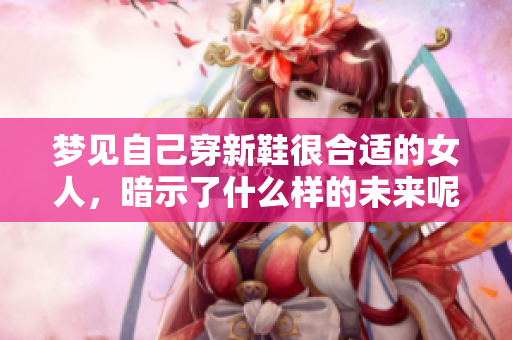 梦见自己穿新鞋很合适的女人，暗示了什么样的未来呢