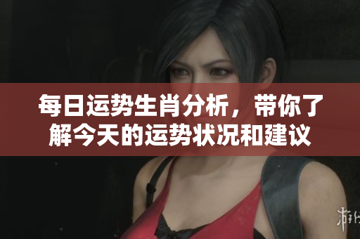 每日运势生肖分析，带你了解今天的运势状况和建议