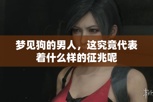 梦见狗的男人，这究竟代表着什么样的征兆呢