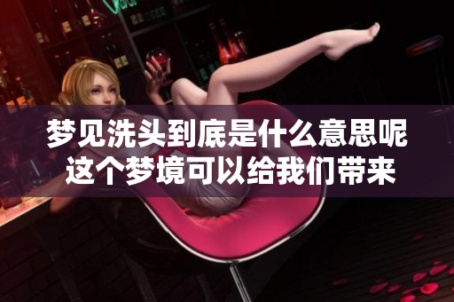 梦见洗头到底是什么意思呢 这个梦境可以给我们带来哪些启示呢